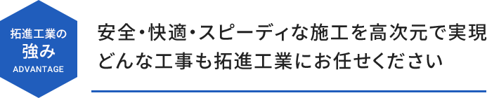 拓進工業の強み -ADVANTAGE- 安全・快適・スピーディな施工を高次元で実現 どんな工事も拓進工業にお任せください